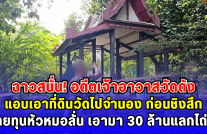 ฉาวสนั่น อดีตเจ้าอาวาสวัดดัง แอบเอาที่ดินวัดไปจำนอง ก่อนชิงสึก นายทุนหัวหมอลั่น เอามา 30 ล้านแลกไถ่คืน