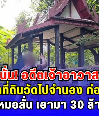 ฉาวสนั่น อดีตเจ้าอาวาสวัดดัง แอบเอาที่ดินวัดไปจำนอง ก่อนชิงสึก นายทุนหัวหมอลั่น เอามา 30 ล้านแลกไถ่คืน