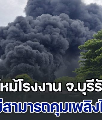 ด่วน! ไฟไหม้โรงงาน จ.บุรีรัมย์ ยังไม่สามารถคุมเพลิงไว้ได้