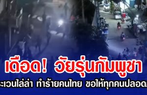เดือด! วัยรุ่นกัมพูชาตระเวนไล่ล่า ทำร้ายคนไทยในปอยเปต ขอให้ทุกคนปลอดภัย