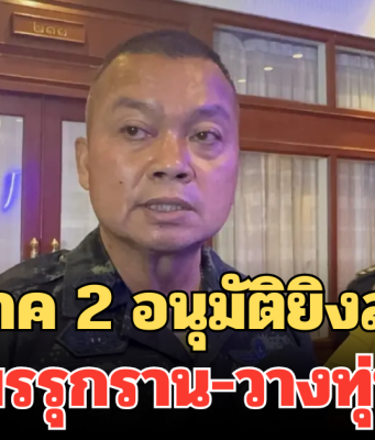 แม่ทัพภาค 2 สั่งเข้ม! อนุมัติยิงสวนทันที หากเขมรรุกราน-วางทุ่นระเบิด