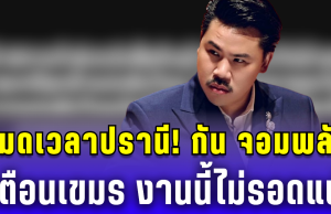 หมดเวลาปรานี! กัน จอมพลัง เตือนเขมร งานนี้ไม่รอดแน่