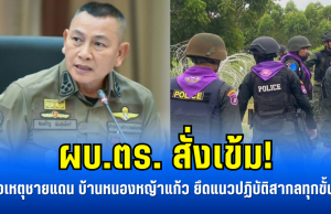 ผบ.ตร. สั่งเข้ม! รับมือเหตุชายแดน บ้านหนองหญ้าแก้ว ยึดแนวปฏิบัติสากลทุกขั้นตอน