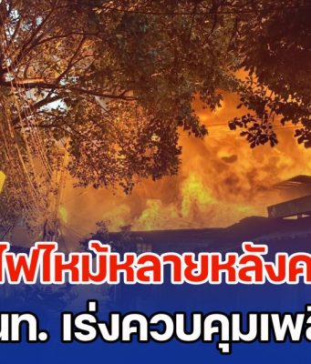 ด่วน! ไฟไหม้หลายหลังคาเรือน จนท. เร่งควบคุมเพลิง