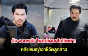 กัน จอมพลัง โพสต์เดือดไม่ไว้หน้า! หลังเขมรขู่เอาชีวิตลูกสาว