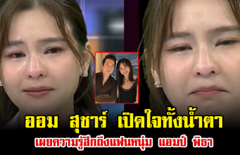 ออม สุชาร์ เปิดใจทั้งน้ำตา เผยความรู้สึกถึงแฟนหนุ่ม แอมป์ พิธา
