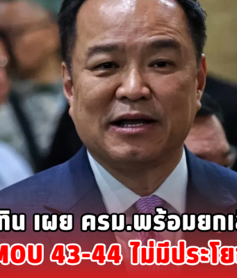 อนุทิน เผย ครม.พร้อมยกเลิก ถ้า MOU43-44 ไม่มีประโยชน์กับไทย