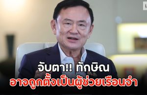 จับตา!! ทักษิณ อาจถูกตั้งเป็นผู้ช่วยเรือนจำ