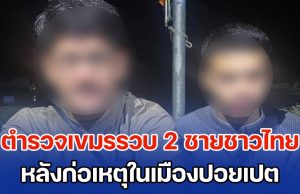ตำรวจเขมรรวบ 2 ชายชาวไทย หลังก่อเหตุในเมืองปอยเปต ชายแดนกัมพูชา