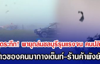 สุดระทึก! พายุถล่มชลบุรีรุนแรงจน คนปลิว ข้าวของคนมากางเต็นท์-ร้านค้าพังยับ