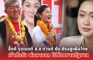 อิ๊งค์ รุดเมนต์ ส.ส.กานต์ ยัน ยังอยู่เพื่อไทย เจ้าตัวรับ พ่อลาออก ไปช่วยงานรัฐบาล