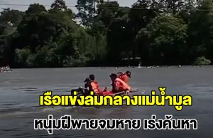 เรือแข่งล่มกลางแม่น้ำมูล หนุ่มฝีพาย วัย 24 ปี จมหาย แม่ช็อกหนักร้องไห้แทบขาดใจ