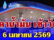 อัปเดตล่าสุดราคาน้ำมัน เช้าวันนี้ 6 เมษายน 2569 โซฮอล์-ดีเซล ล่าสุดลิตรละกี่บาท