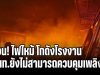 ด่วน! ไฟไหม้ โกดังโรงงาน จนท.ยังไม่สามารถควบคุมเพลิงได้