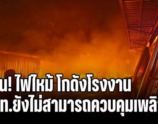 ด่วน! ไฟไหม้ โกดังโรงงาน จนท.ยังไม่สามารถควบคุมเพลิงได้