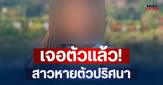 เจอตัวแล้ว! สาวหายตัวปริศนา หลังญาติประกาศตามหา ที่แท้ไปโผล่อีกจังหวัด