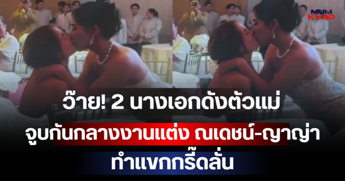 ว๊าย! 2 นางเอกดังตัวแม่ จูบกันกลางงานแต่ง ณเดชน์-ญาญ่า ทำแขกกรี๊ดลั่น