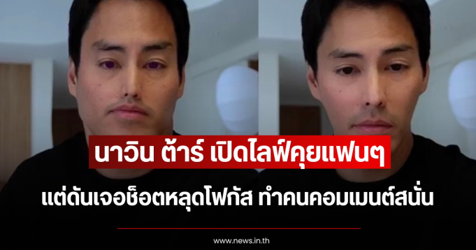 นาวิน ต้าร์ เปิดไลฟ์คุยแฟนๆ แต่ดันเจอช็อตหลุดโฟกัส ทำคนคอมเมนต์สนั่น