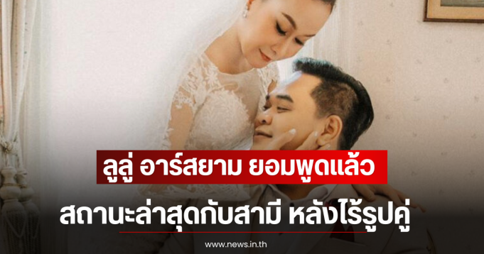 ลูลู่ อาร์สยาม ยอมพูดเเล้ว สถานะล่าสุดกับสามี หลังไร้รูปคู่-พยายามมีลูกจนท้อ