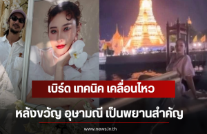เบิร์ด เทคนิค เคลื่อนไหว หลังขวัญ อุษามณี เป็นพยานสำคัญ